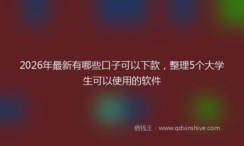2026年最新有哪些口子可以下款，整理5个大学生可以使用的软件