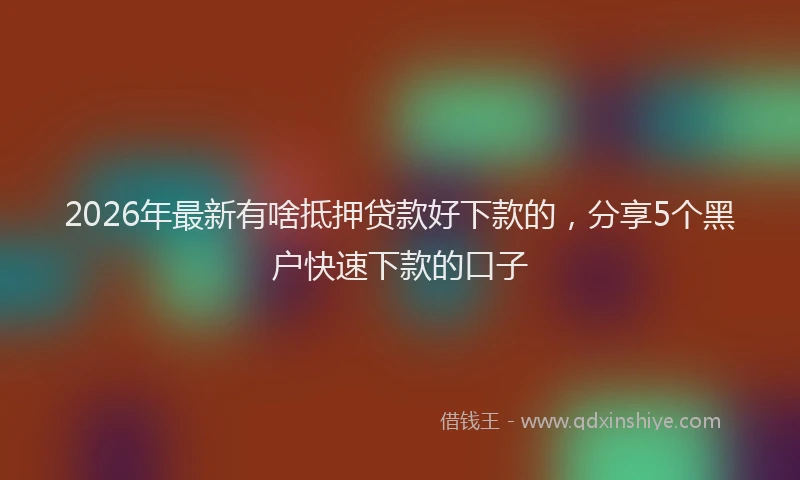 2026年最新有啥抵押贷款好下款的，分享5个黑户快速下款的口子
