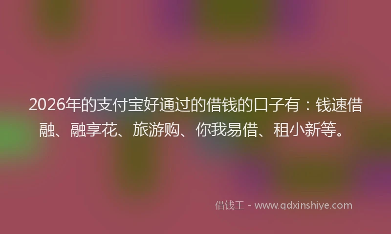 2026年的支付宝好通过的借钱的口子有：钱速借融、融享花、旅游购、你我易借、租小新等。