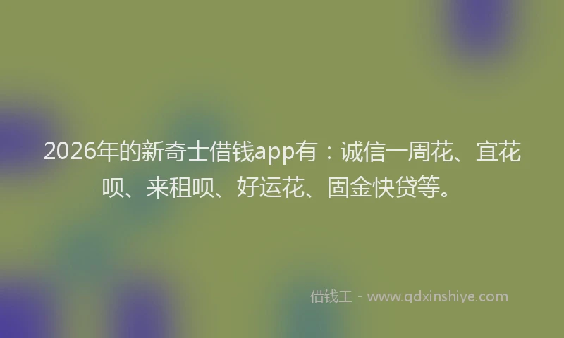 2026年的新奇士借钱app有：诚信一周花、宜花呗、来租呗、好运花、固金快贷等。