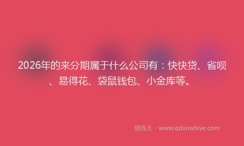 2026年的来分期属于什么公司有：快快贷、省呗、易得花、袋鼠钱包、小金库等。