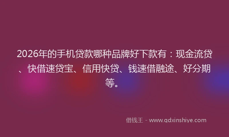 2026年的手机贷款哪种品牌好下款有：现金流贷、快借速贷宝、信用快贷、钱速借融途、好分期等。