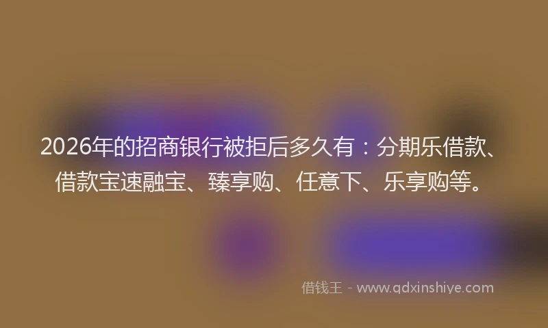 2026年的招商银行被拒后多久有：分期乐借款、借款宝速融宝、臻享购、任意下、乐享购等。