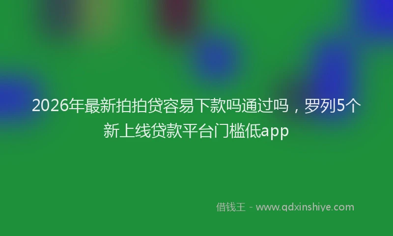 2026年最新拍拍贷容易下款吗通过吗，罗列5个新上线贷款平台门槛低app