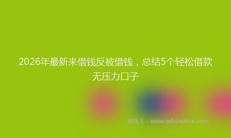 2026年最新来借钱反被借钱，总结5个轻松借款无压力口子