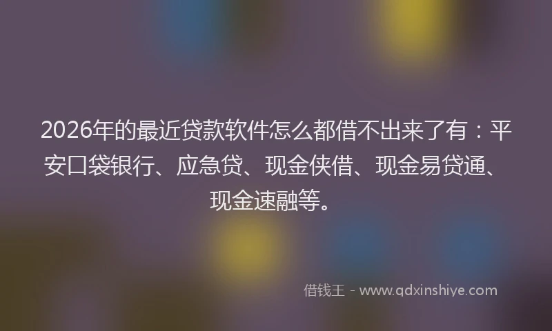 2026年的最近贷款软件怎么都借不出来了有：平安口袋银行、应急贷、现金侠借、现金易贷通、现金速融等。