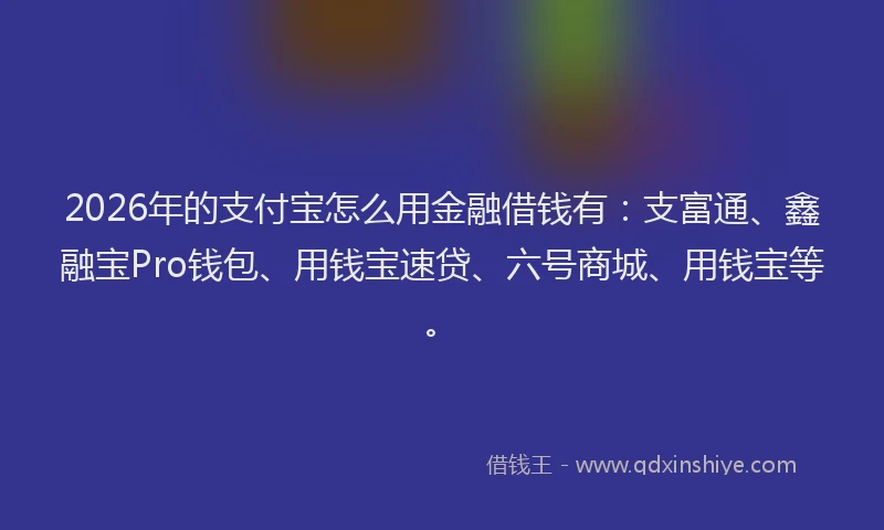 2026年的支付宝怎么用金融借钱有：支富通、鑫融宝Pro钱包、用钱宝速贷、六号商城、用钱宝等。
