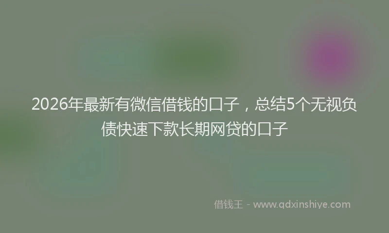 2026年最新有微信借钱的口子，总结5个无视负债快速下款长期网贷的口子
