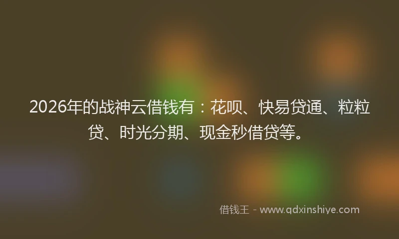 2026年的战神云借钱有：花呗、快易贷通、粒粒贷、时光分期、现金秒借贷等。