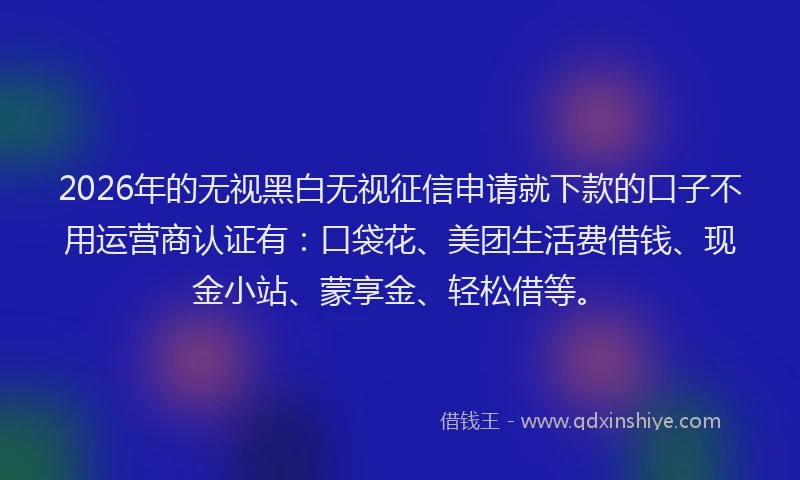 2026年的无视黑白无视征信申请就下款的口子不用运营商认证有：口袋花、美团生活费借钱、现金小站、蒙享金、轻松借等。