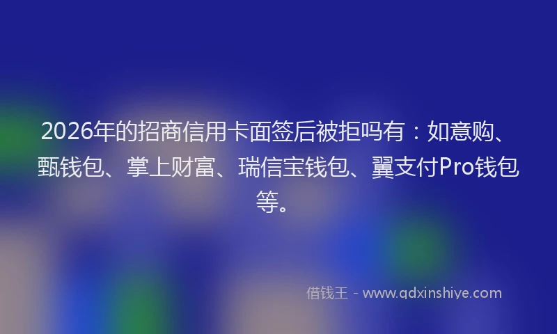 2026年的招商信用卡面签后被拒吗有：如意购、甄钱包、掌上财富、瑞信宝钱包、翼支付Pro钱包等。