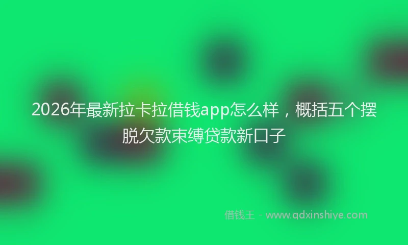 2026年最新拉卡拉借钱app怎么样，概括五个摆脱欠款束缚贷款新口子