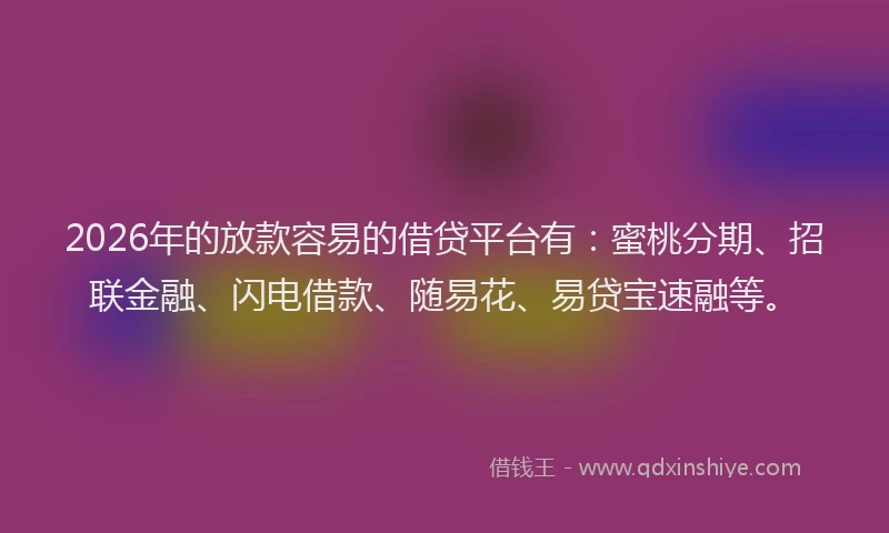 2026年的放款容易的借贷平台有：蜜桃分期、招联金融、闪电借款、随易花、易贷宝速融等。