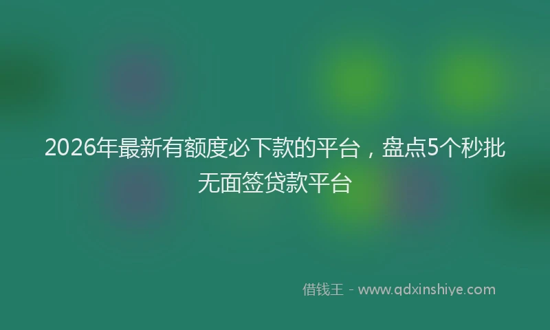 2026年最新有额度必下款的平台，盘点5个秒批无面签贷款平台