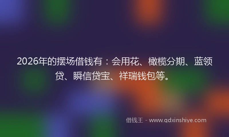 2026年的摆场借钱有：会用花、橄榄分期、蓝领贷、瞬信贷宝、祥瑞钱包等。