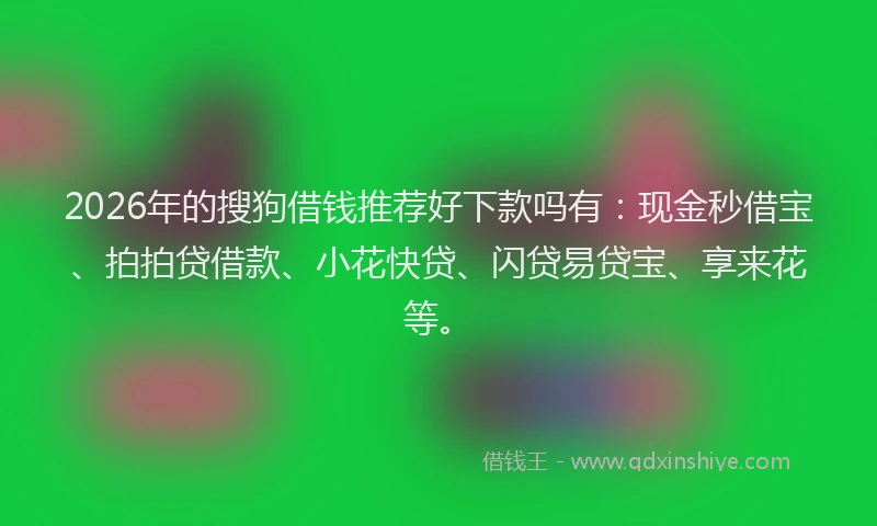 2026年的搜狗借钱推荐好下款吗有：现金秒借宝、拍拍贷借款、小花快贷、闪贷易贷宝、享来花等。