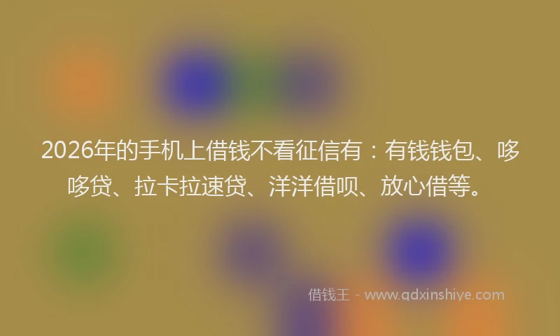 2026年的手机上借钱不看征信有：有钱钱包、哆哆贷、拉卡拉速贷、洋洋借呗、放心借等。