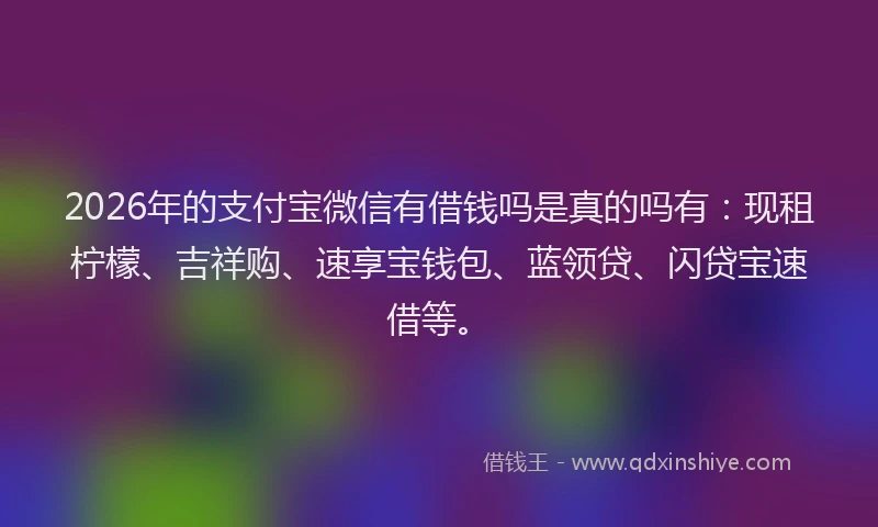 2026年的支付宝微信有借钱吗是真的吗有：现租柠檬、吉祥购、速享宝钱包、蓝领贷、闪贷宝速借等。