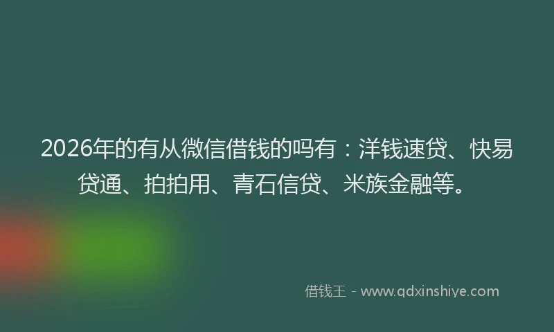 2026年的有从微信借钱的吗有：洋钱速贷、快易贷通、拍拍用、青石信贷、米族金融等。