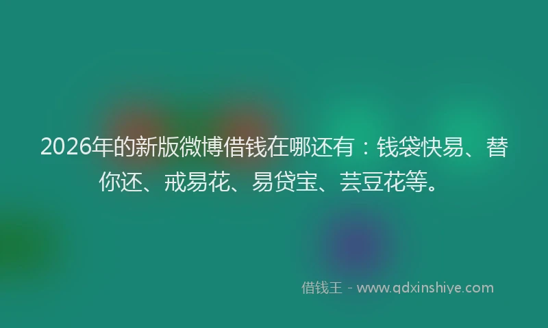 2026年的新版微博借钱在哪还有：钱袋快易、替你还、戒易花、易贷宝、芸豆花等。