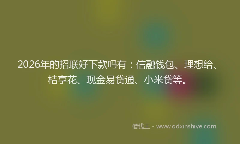 2026年的招联好下款吗有：信融钱包、理想给、桔享花、现金易贷通、小米贷等。