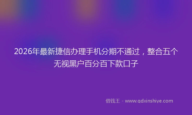 2026年最新捷信办理手机分期不通过，整合五个无视黑户百分百下款口子