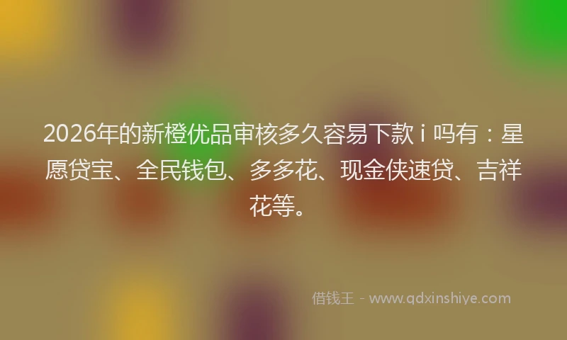 2026年的新橙优品审核多久容易下款 i 吗有：星愿贷宝、全民钱包、多多花、现金侠速贷、吉祥花等。