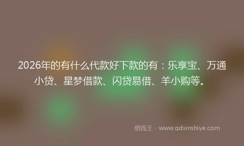 2026年的有什么代款好下款的有：乐享宝、万通小贷、星梦借款、闪贷易借、羊小购等。