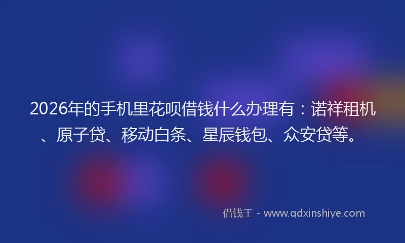2026年的手机里花呗借钱什么办理有：诺祥租机、原子贷、移动白条、星辰钱包、众安贷等。