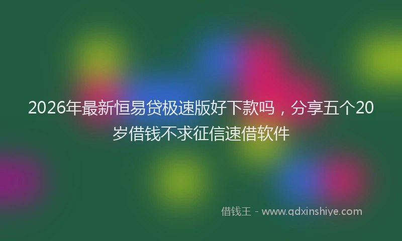 2026年最新恒易贷极速版好下款吗，分享五个20岁借钱不求征信速借软件