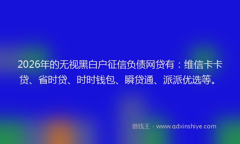 2026年的无视黑白户征信负债网贷有：维信卡卡贷、省时贷、时时钱包、瞬贷通、派派优选等。