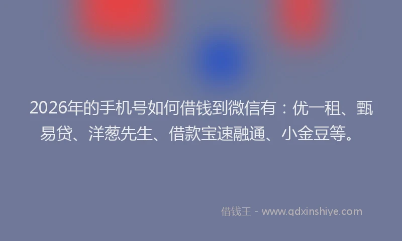2026年的手机号如何借钱到微信有：优一租、甄易贷、洋葱先生、借款宝速融通、小金豆等。