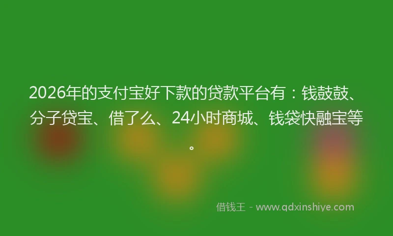 2026年的支付宝好下款的贷款平台有：钱鼓鼓、分子贷宝、借了么、24小时商城、钱袋快融宝等。