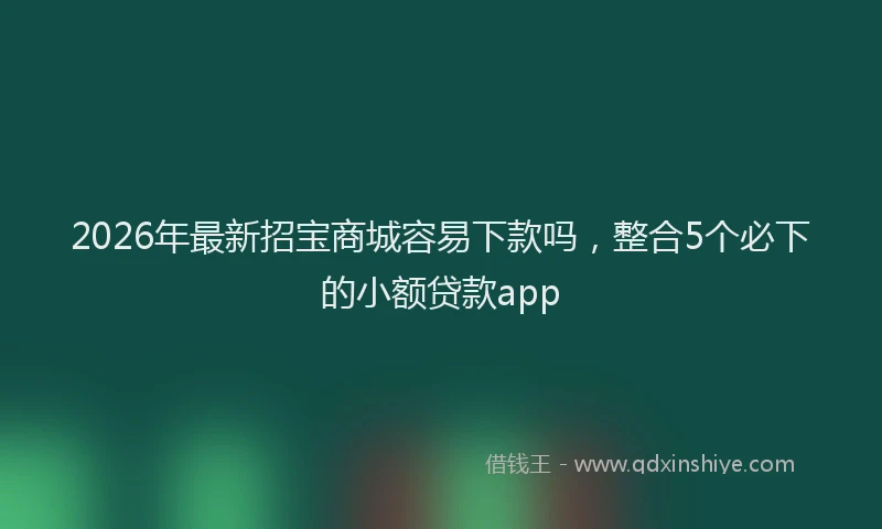 2026年最新招宝商城容易下款吗，整合5个必下的小额贷款app