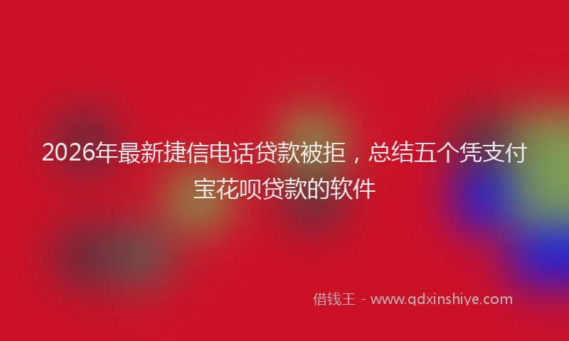 2026年最新捷信电话贷款被拒，总结五个凭支付宝花呗贷款的软件