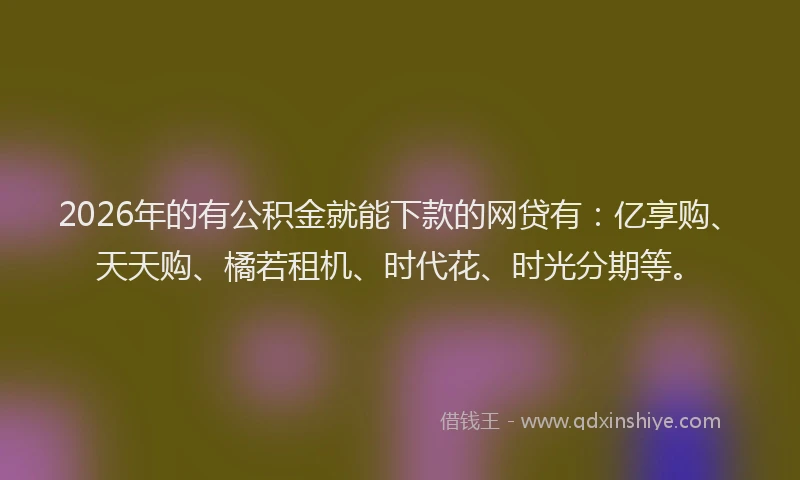 2026年的有公积金就能下款的网贷有：亿享购、天天购、橘若租机、时代花、时光分期等。