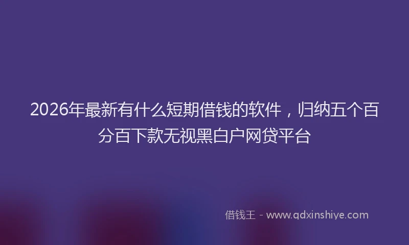 2026年最新有什么短期借钱的软件，归纳五个百分百下款无视黑白户网贷平台