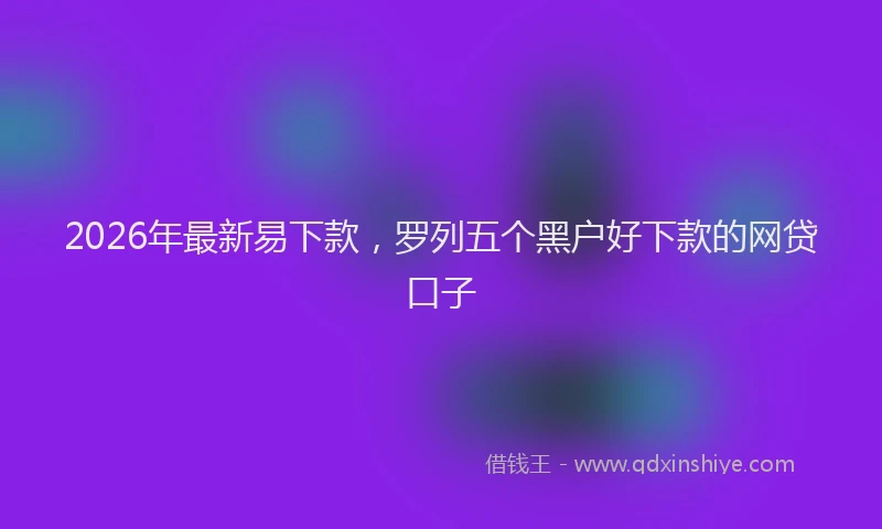 2026年最新易下款，罗列五个黑户好下款的网贷口子