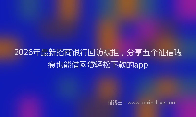 2026年最新招商银行回访被拒，分享五个征信瑕疵也能借网贷轻松下款的app