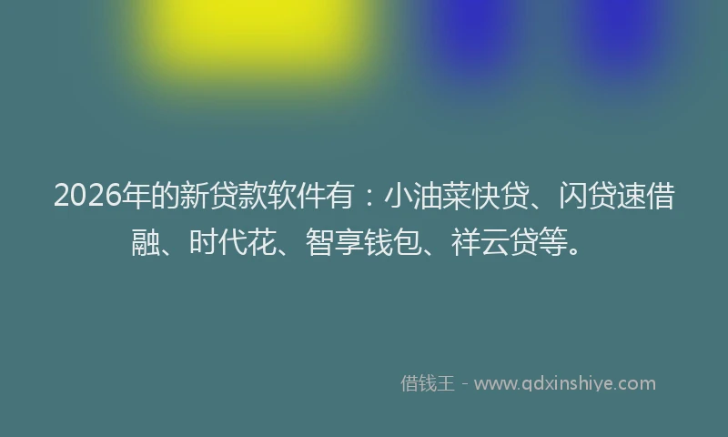 2026年的新贷款软件有：小油菜快贷、闪贷速借融、时代花、智享钱包、祥云贷等。