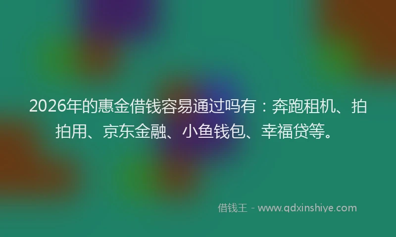 2026年的惠金借钱容易通过吗有：奔跑租机、拍拍用、京东金融、小鱼钱包、幸福贷等。
