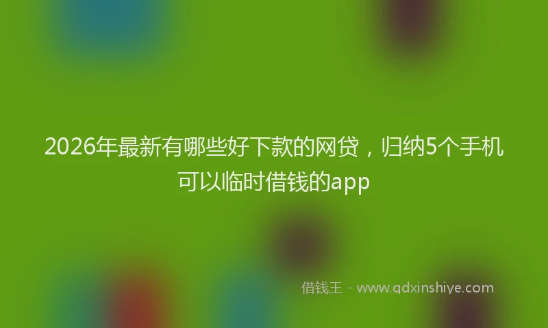 2026年最新有哪些好下款的网贷，归纳5个手机可以临时借钱的app