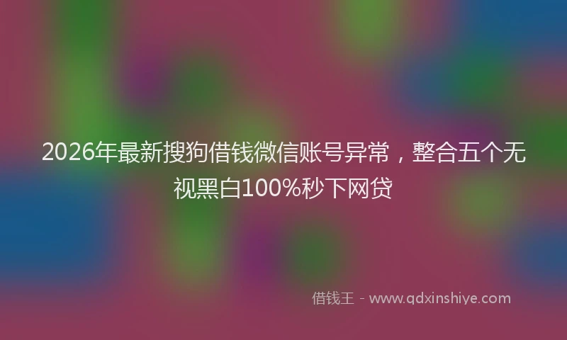2026年最新搜狗借钱微信账号异常，整合五个无视黑白100%秒下网贷