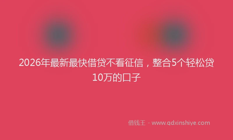 2026年最新最快借贷不看征信，整合5个轻松贷10万的口子