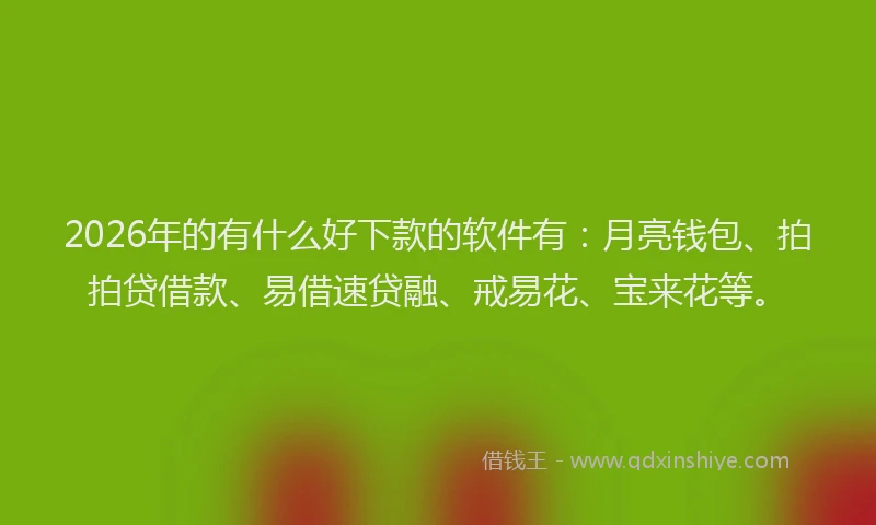 2026年的有什么好下款的软件有：月亮钱包、拍拍贷借款、易借速贷融、戒易花、宝来花等。