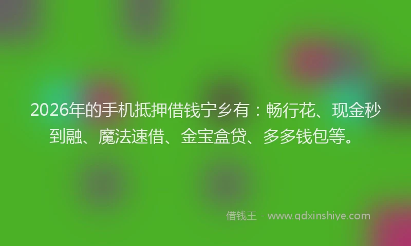 2026年的手机抵押借钱宁乡有：畅行花、现金秒到融、魔法速借、金宝盒贷、多多钱包等。