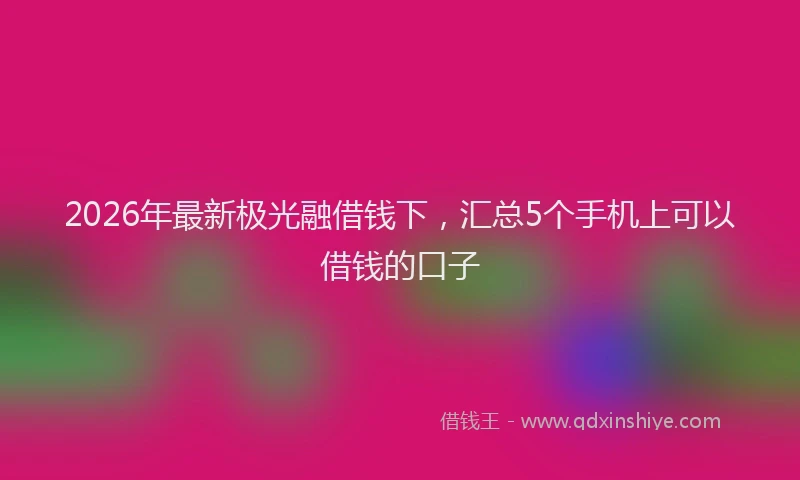 2026年最新极光融借钱下，汇总5个手机上可以借钱的口子