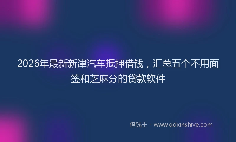2026年最新新津汽车抵押借钱，汇总五个不用面签和芝麻分的贷款软件