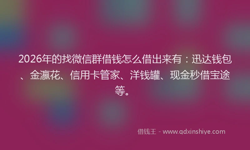 2026年的找微信群借钱怎么借出来有：迅达钱包、金瀛花、信用卡管家、洋钱罐、现金秒借宝途等。