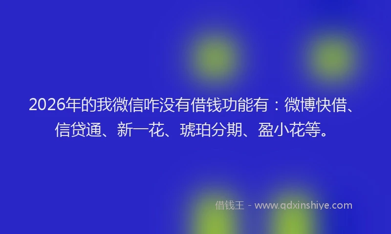 2026年的我微信咋没有借钱功能有：微博快借、信贷通、新一花、琥珀分期、盈小花等。